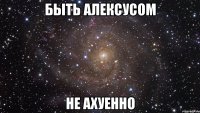 быть алексусом не ахуенно