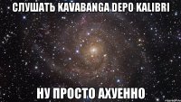 слушать kavabanga depo kalibri ну просто ахуенно