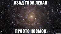 азад твоя левая просто космос