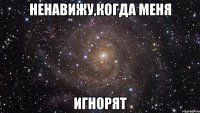 ненавижу,когда меня игнорят