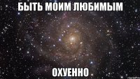 быть моим любимым охуенно