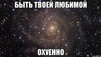 быть твоей любимой охуенно