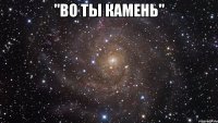 "во ты камень" 