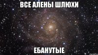 все алены шлюхи ебанутые