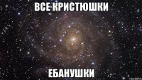 все кристюшки ебанушки