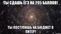 ты сдашь егэ на 295 баллов! ты поступишь на бюджет в питер!