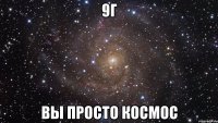 9г вы просто космос