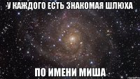 у каждого есть знакомая шлюха по имени миша