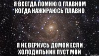 я всегда помню о главном когда нажираюсь плавно я не вернусь домой если холодильник пуст мой