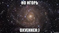 но игорь охуеннен;)