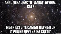 аня , лена , настя , даша , арина , катя мы и есть те самые верные , и лучшие друзья на свете*