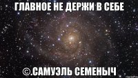 главное не держи в себе ©.самуэль семеныч