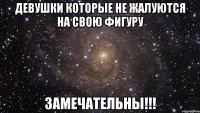 девушки которые не жалуются на свою фигуру замечательны!!!