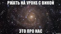 ржать на уроке с викой это про нас