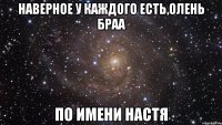 наверное у каждого есть,олень браа по имени настя