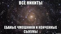 все никиты ебаные чмошники и конченные сыкуны