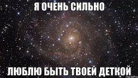 я очень сильно люблю быть твоей деткой