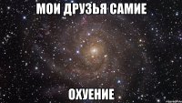 мои друзья самие охуение