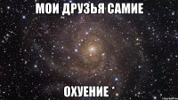 мои друзья самие охуение *