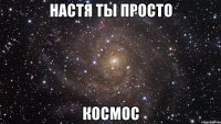 настя ты просто космос