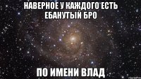 наверное у каждого есть ебанутый бро по имени влад