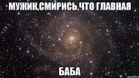 мужик,смирись,что главная баба