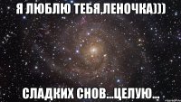 я люблю тебя,леночка))) сладких снов...целую...