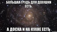 большая грудь для девушки есть, а доска и на кухне есть