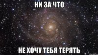 ни за что не хочу тебя терять