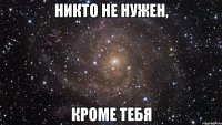 никто не нужен, кроме тебя