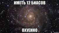 иметь 12 биасов охуенно