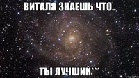 виталя знаешь что.. ты лучший***