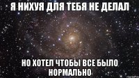 я нихуя для тебя не делал но хотел чтобы все было нормально