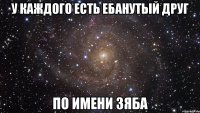 у каждого есть ебанутый друг по имени зяба