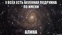 у всех есть ахуенная подружка по имени алина