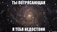 ты потрясающая я тебя недостоин