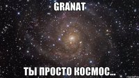 granat ты просто космос...