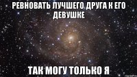 ревновать лучшего друга к его девушке так могу только я