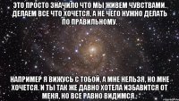 это просто значило что мы живем чувствами. делаем все что хочется, а не чего нужно делать по правильному. например я вижусь с тобой, а мне нельзя, но мне хочется. и ты так же давно хотела избавится от меня, но все равно видимся..