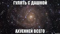 гулять с дашкой ахуенней всего