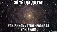 эй ты,да да,ты! улыбнись,у тебя красивая улыбка)))