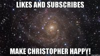 likes and subscribes make christopher happy!