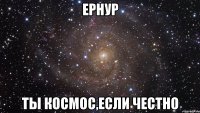 ернур ты космос,если честно