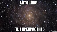 антошка! ты прекрасен!