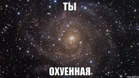 ты охуенная