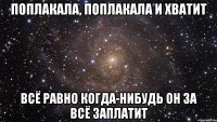 поплакала, поплакала и хватит всё равно когда-нибудь он за всё заплатит