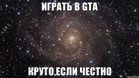 играть в gta круто,если честно