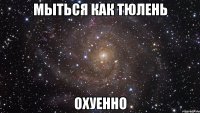 мыться как тюлень охуенно