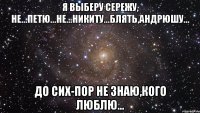 я выберу сережу, не...петю...не...никиту...блять,андрюшу... до сих-пор не знаю,кого люблю...