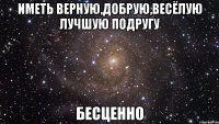 иметь верную,добрую,весёлую лучшую подругу бесценно